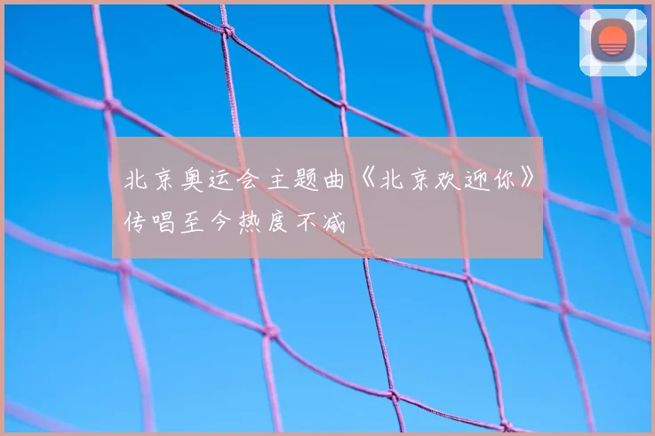 北京奥运会主题曲《北京欢迎你》传唱至今热度不减