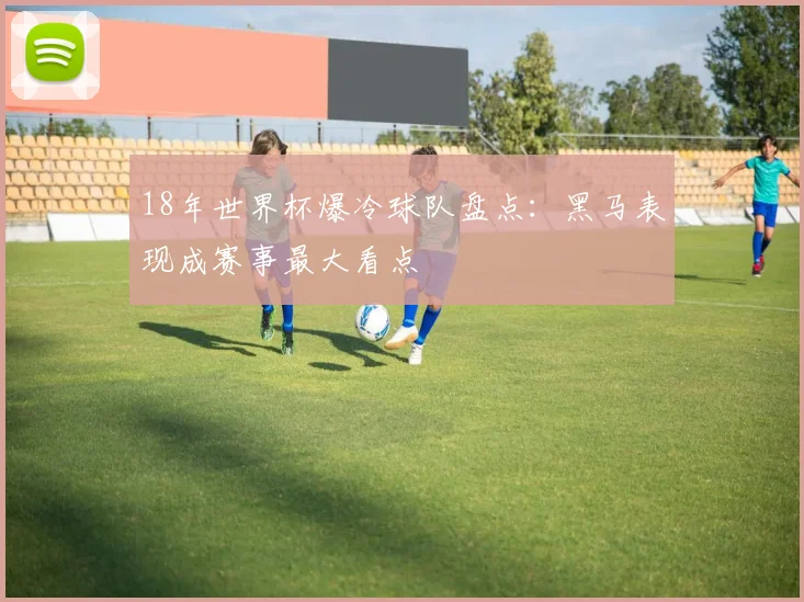 18年世界杯爆冷球队盘点：黑马表现成赛事最大看点