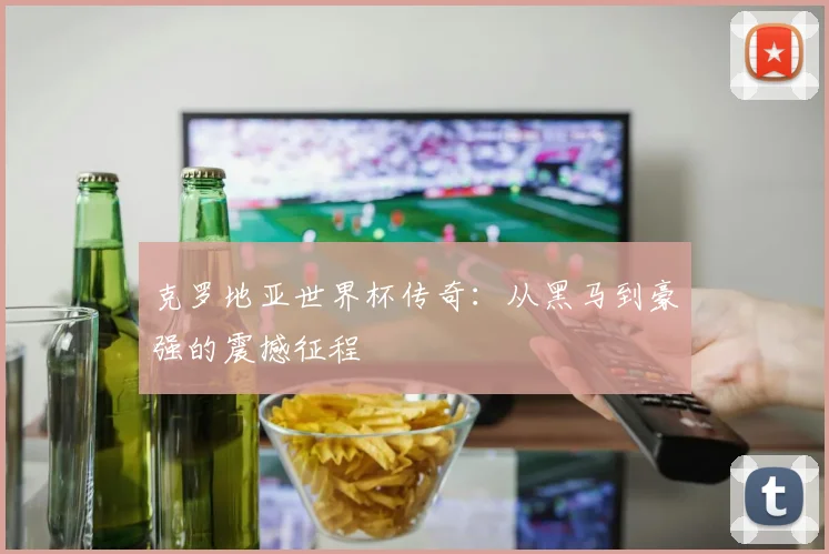 克罗地亚世界杯传奇:从黑马到豪强的震撼征程