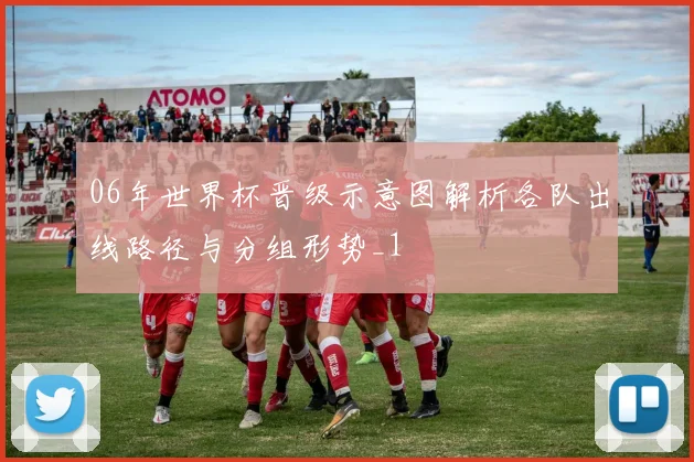 06年世界杯晋级示意图解析各队出线路径与分组形势_1
