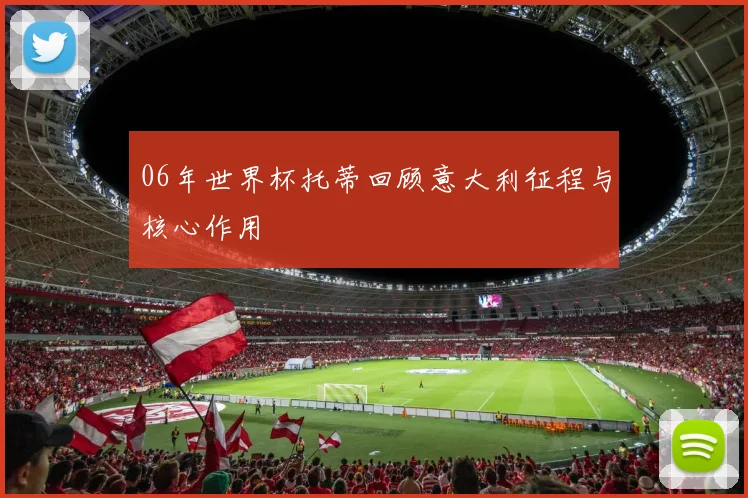 06年世界杯托蒂回顾意大利征程与核心作用