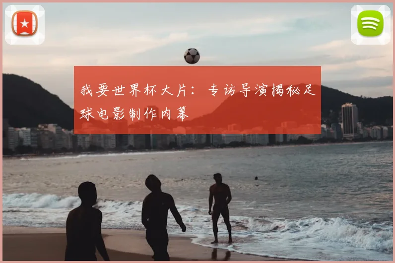 我要世界杯大片:专访导演揭秘足球电影制作内幕