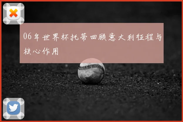 06年世界杯托蒂回顾意大利征程与核心作用