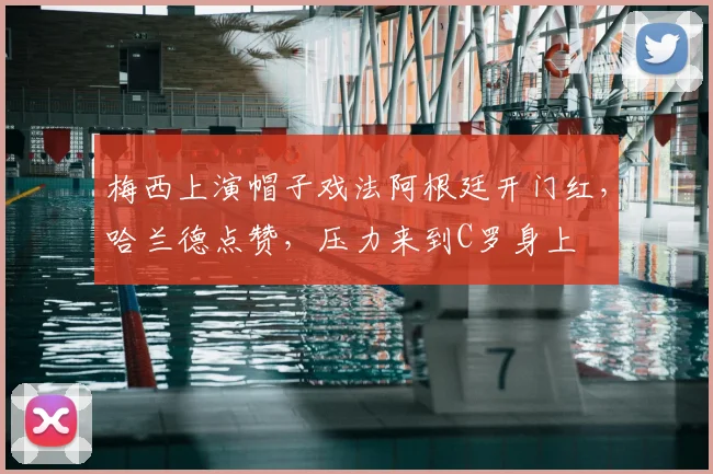 梅西上演帽子戏法阿根廷开门红，哈兰德点赞，压力来到C罗身上
