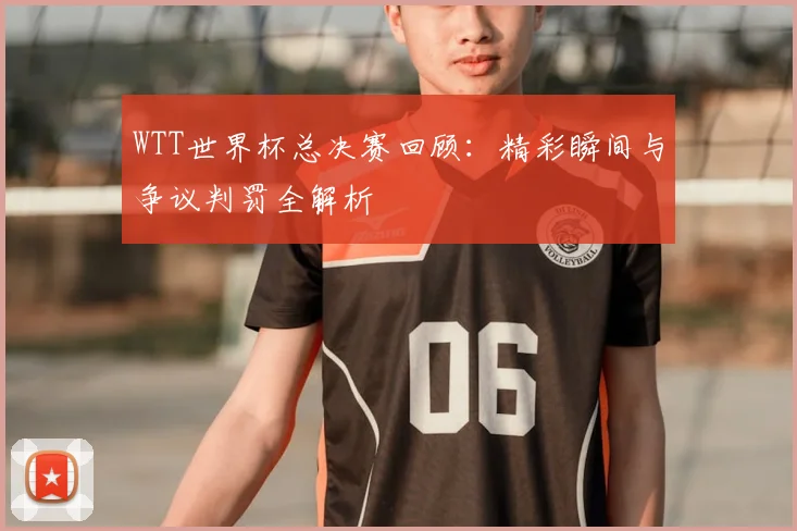 WTT世界杯总决赛回顾:精彩瞬间与争议判罚全解析