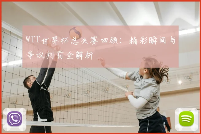 WTT世界杯总决赛回顾：精彩瞬间与争议判罚全解析