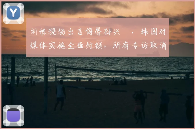 训练现场出言侮辱孙兴慜,韩国对媒体实施全面封锁,所有专访取消
