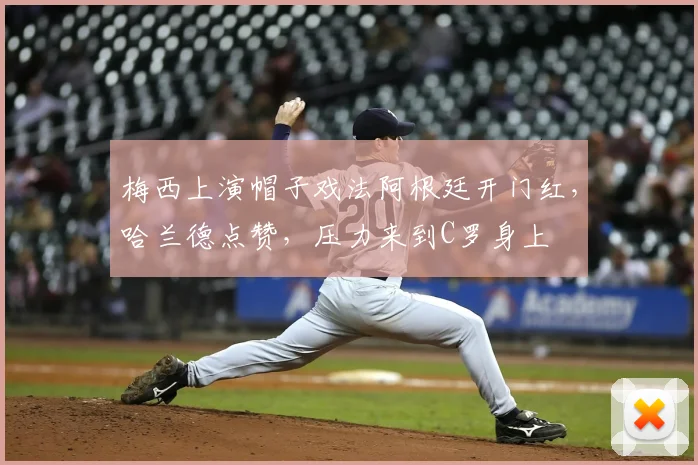 梅西上演帽子戏法阿根廷开门红，哈兰德点赞，压力来到C罗身上
