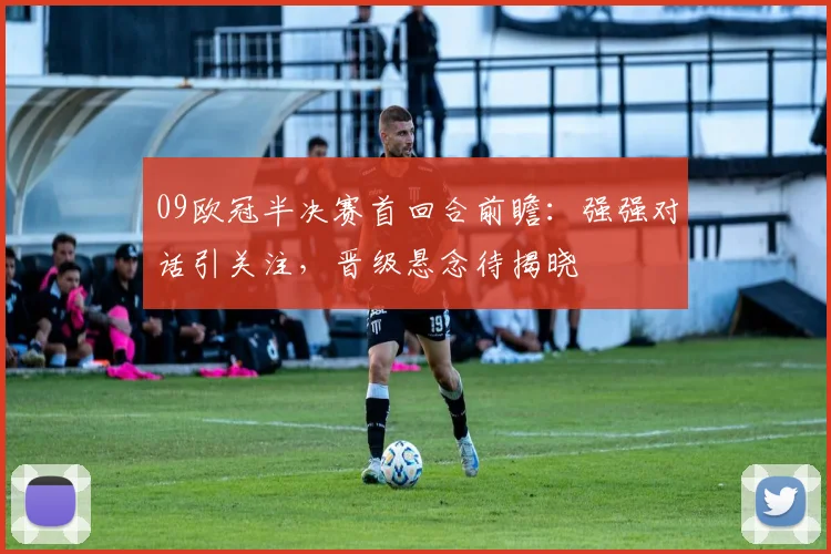 09欧冠半决赛首回合前瞻：强强对话引关注，晋级悬念待揭晓